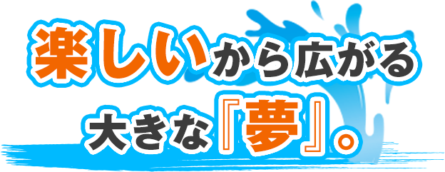楽しいから広がる大きな夢